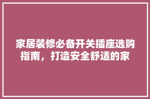 家居装修必备开关插座选购指南，打造安全舒适的家