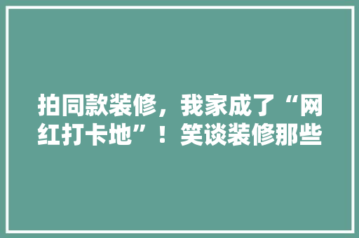 拍同款装修，我家成了“网红打卡地”！笑谈装修那些事儿
