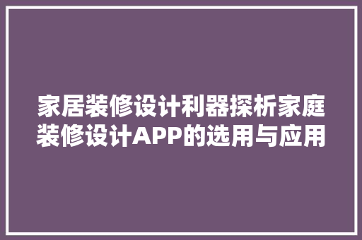 家居装修设计利器探析家庭装修设计APP的选用与应用