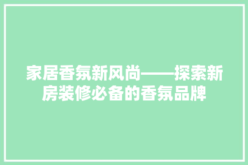 家居香氛新风尚——探索新房装修必备的香氛品牌