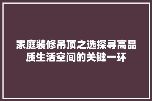 家庭装修吊顶之选探寻高品质生活空间的关键一环