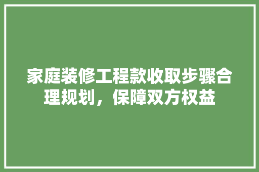家庭装修工程款收取步骤合理规划，保障双方权益