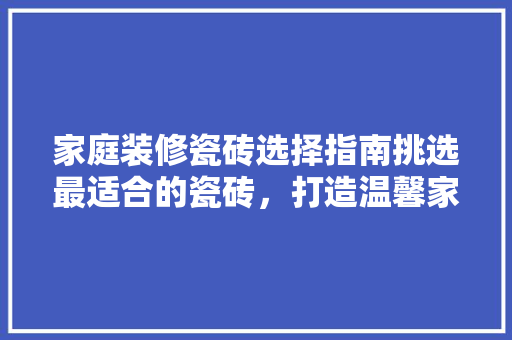 家庭装修瓷砖选择指南挑选最适合的瓷砖，打造温馨家园