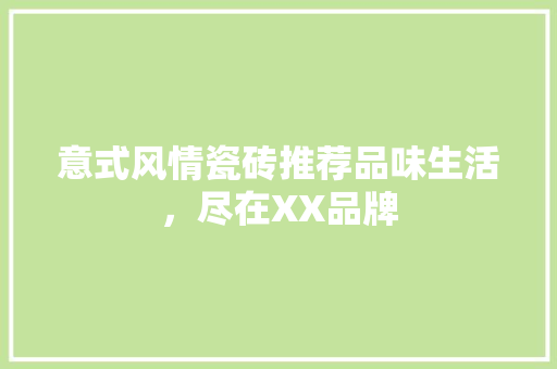 意式风情瓷砖推荐品味生活，尽在XX品牌