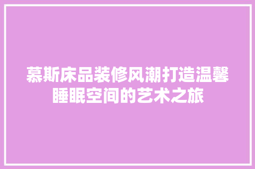 慕斯床品装修风潮打造温馨睡眠空间的艺术之旅