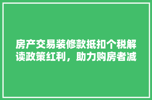 房产交易装修款抵扣个税解读政策红利，助力购房者减轻负担
