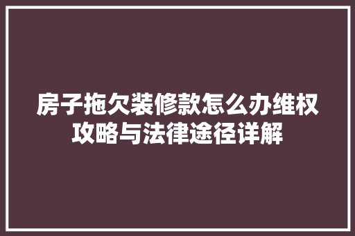 房子拖欠装修款怎么办维权攻略与法律途径详解