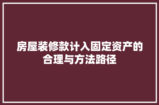 房屋装修款计入固定资产的合理与方法路径