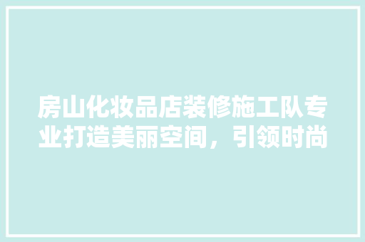 房山化妆品店装修施工队专业打造美丽空间，引领时尚潮流