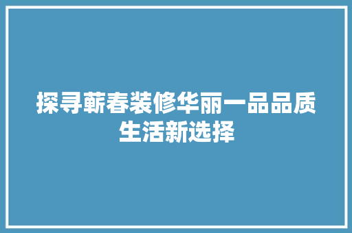 探寻蕲春装修华丽一品品质生活新选择