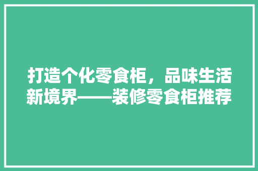 打造个化零食柜，品味生活新境界——装修零食柜推荐指南