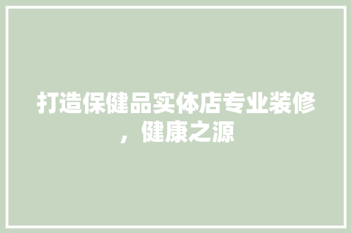 打造保健品实体店专业装修，健康之源