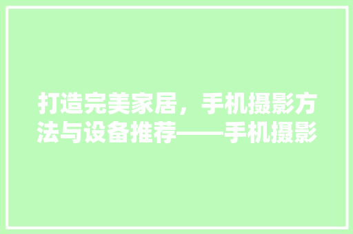 打造完美家居，手机摄影方法与设备推荐——手机摄影达人必备指南