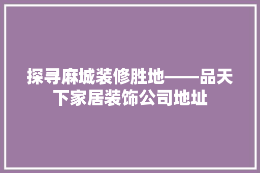 探寻麻城装修胜地——品天下家居装饰公司地址