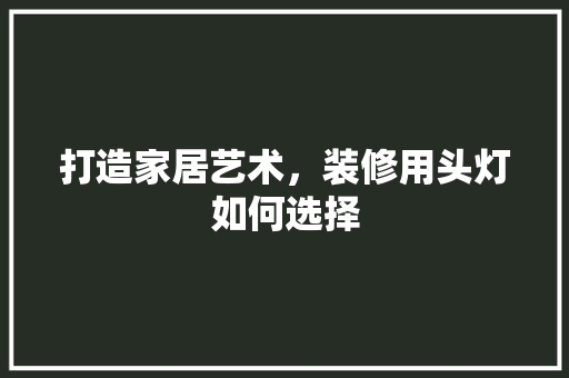打造家居艺术，装修用头灯如何选择