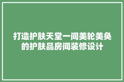 打造护肤天堂一间美轮美奂的护肤品房间装修设计
