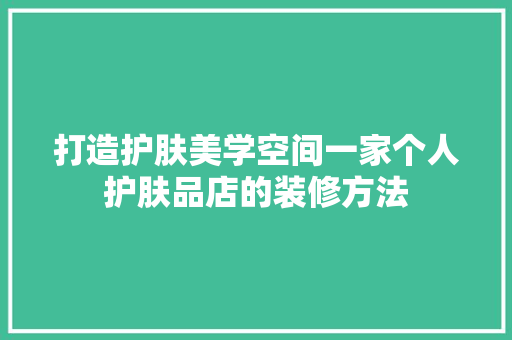 打造护肤美学空间一家个人护肤品店的装修方法