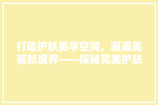 打造护肤美学空间，邂逅美丽新境界——探秘完美护肤品店装修之路