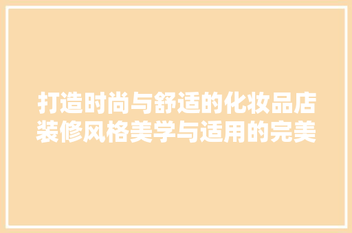 打造时尚与舒适的化妆品店装修风格美学与适用的完美融合