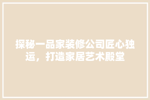 探秘一品家装修公司匠心独运，打造家居艺术殿堂