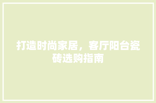 打造时尚家居，客厅阳台瓷砖选购指南