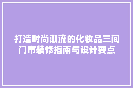 打造时尚潮流的化妆品三间门市装修指南与设计要点
