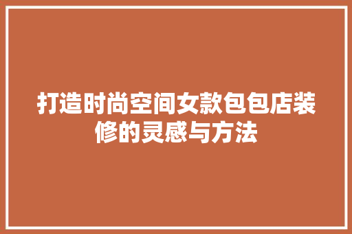 打造时尚空间女款包包店装修的灵感与方法