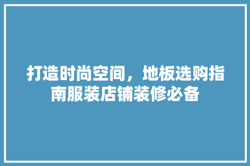 打造时尚空间，地板选购指南服装店铺装修必备
