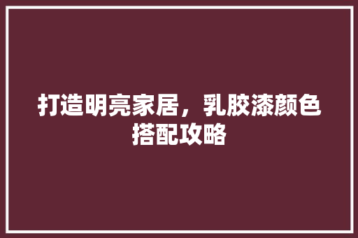打造明亮家居，乳胶漆颜色搭配攻略