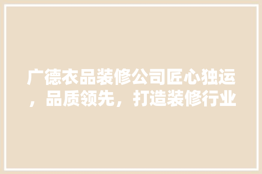 广德衣品装修公司匠心独运，品质领先，打造装修行业新标杆