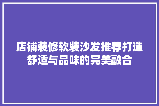 店铺装修软装沙发推荐打造舒适与品味的完美融合