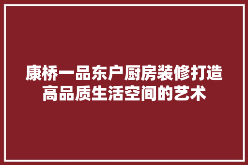 康桥一品东户厨房装修打造高品质生活空间的艺术
