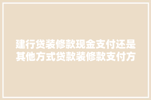 建行贷装修款现金支付还是其他方式贷款装修款支付方式之谜