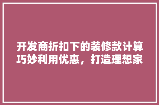 开发商折扣下的装修款计算巧妙利用优惠，打造理想家居