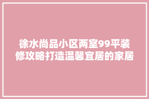 徐水尚品小区两室99平装修攻略打造温馨宜居的家居空间