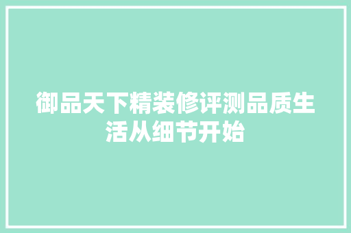 御品天下精装修评测品质生活从细节开始