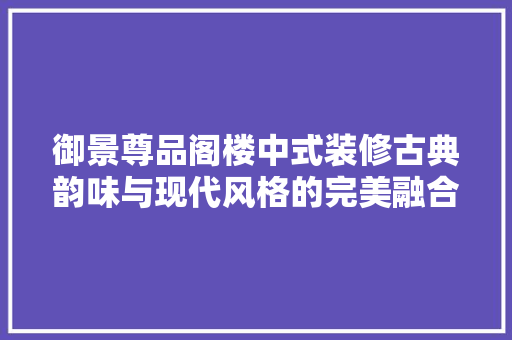 御景尊品阁楼中式装修古典韵味与现代风格的完美融合