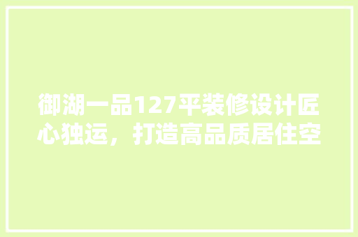 御湖一品127平装修设计匠心独运，打造高品质居住空间