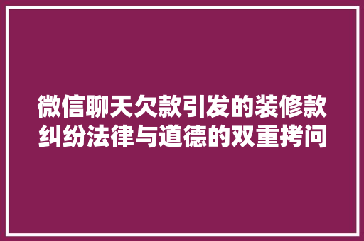 微信聊天欠款引发的装修款纠纷法律与道德的双重拷问