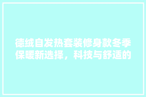德绒自发热套装修身款冬季保暖新选择，科技与舒适的完美融合
