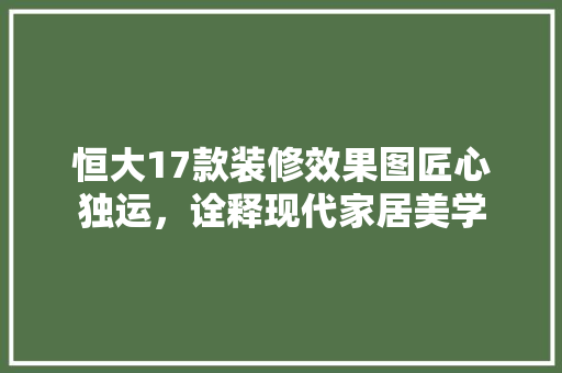 恒大17款装修效果图匠心独运，诠释现代家居美学