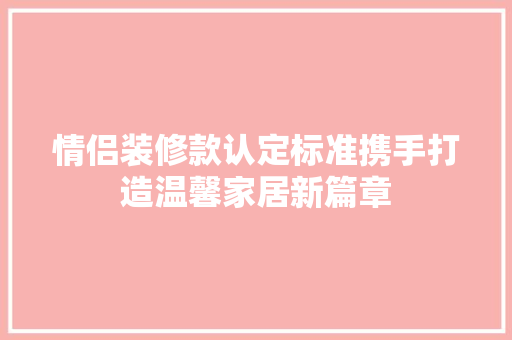 情侣装修款认定标准携手打造温馨家居新篇章