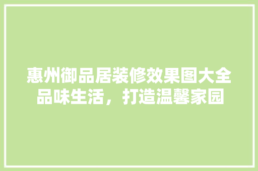 惠州御品居装修效果图大全品味生活，打造温馨家园