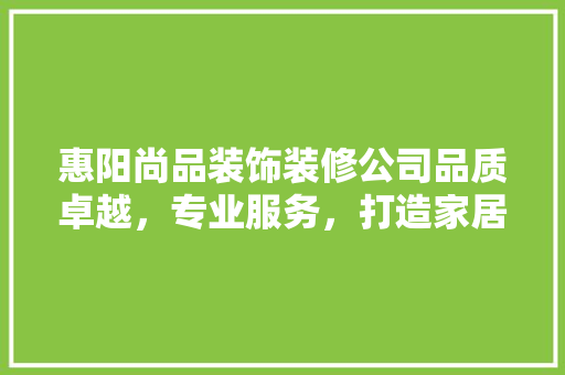 惠阳尚品装饰装修公司品质卓越，专业服务，打造家居典范