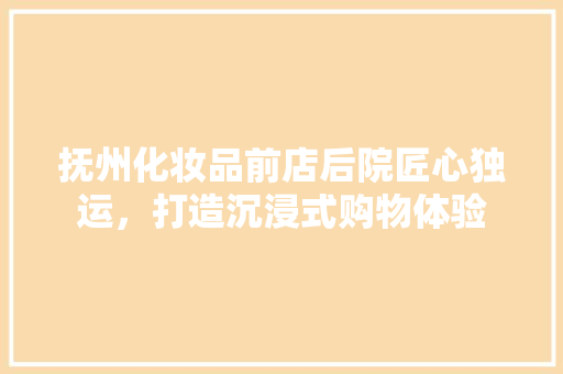抚州化妆品前店后院匠心独运，打造沉浸式购物体验