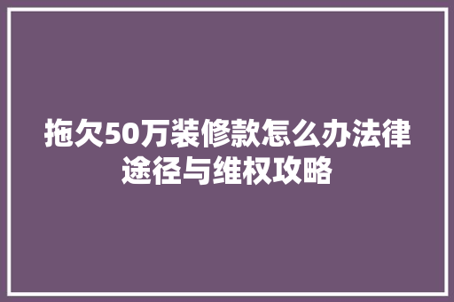 拖欠50万装修款怎么办法律途径与维权攻略