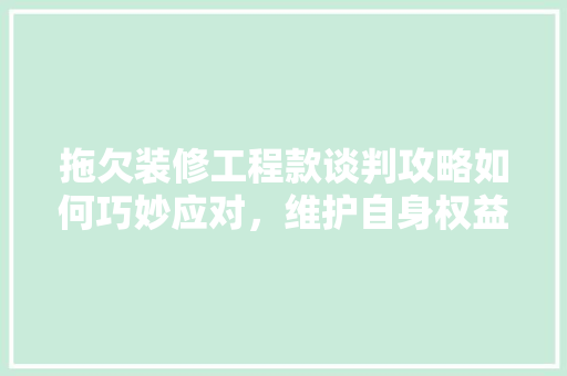 拖欠装修工程款谈判攻略如何巧妙应对，维护自身权益