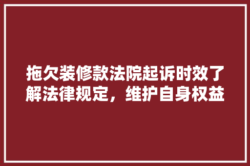 拖欠装修款法院起诉时效了解法律规定，维护自身权益