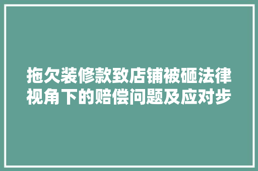 拖欠装修款致店铺被砸法律视角下的赔偿问题及应对步骤