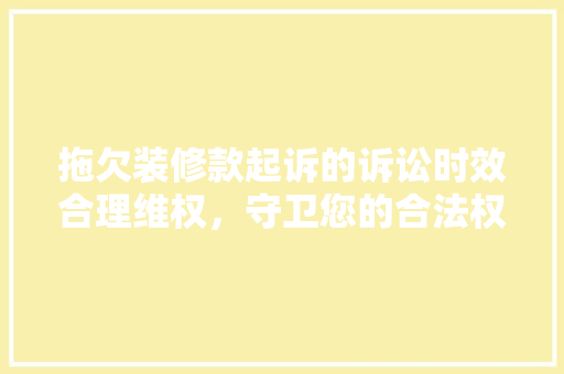 拖欠装修款起诉的诉讼时效合理维权，守卫您的合法权益